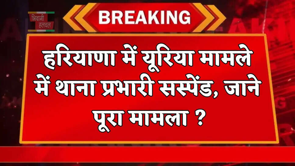  हरियाणा में यूरिया मामले में थाना प्रभारी सस्पेंड, जाने पूरा मामला ?