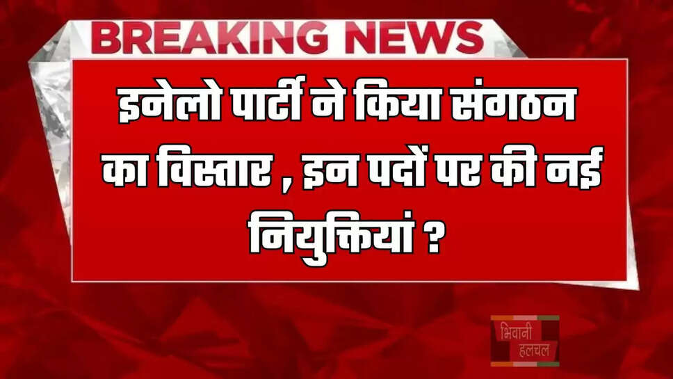 इनेलो पार्टी ने किया संगठन का विस्तार , इन पदों पर की नई नियुक्तियां ?