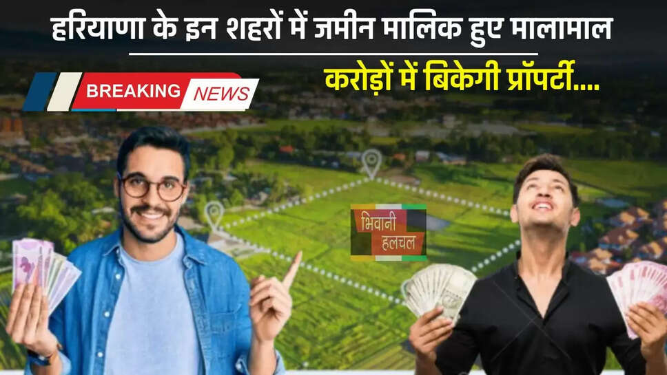 Haryana : हरियाणा के इन शहरों में जमीन मालिक हुए मालामाल, करोड़ों में बिकेगी प्रॉपर्टी, जाने वजह ?