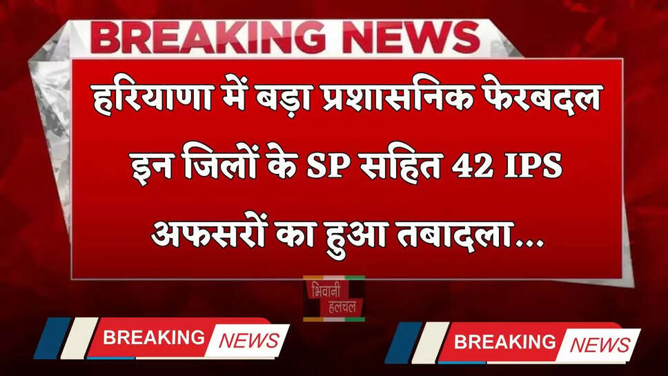 Haryana: हरियाणा में बड़ा प्रशासनिक फेरबदल, इन जिलों के SP सहित 42 IPS अफसरों का हुआ तबादला