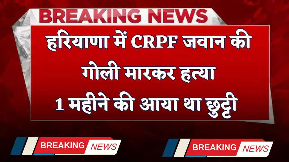 Haryana: हरियाणा में CRPF जवान की गोली मारकर हत्या, 1 महीने की आया था छुट्टी&nbsp;