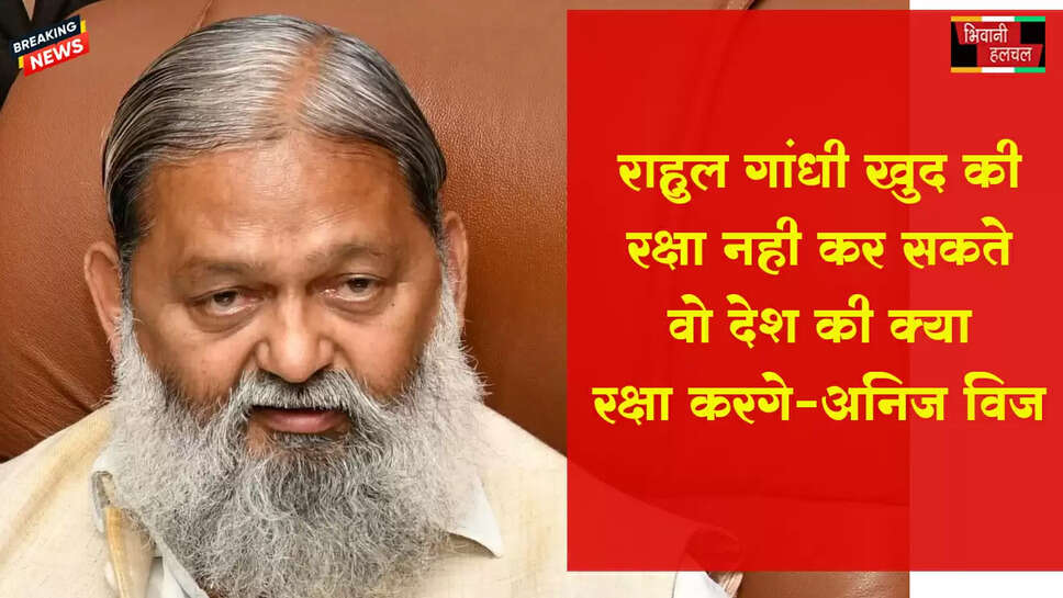 राहुल गांधी खुद की रक्षा नहीं कर सकते, वे देश की क्या रक्षा करेंगे :&nbsp; अनिल विज&nbsp;