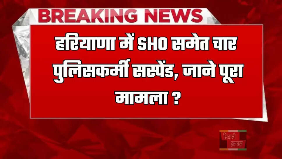 हरियाणा में SHO समेत चार पुलिसकर्मी सस्पेंड, जाने पूरा मामला ?