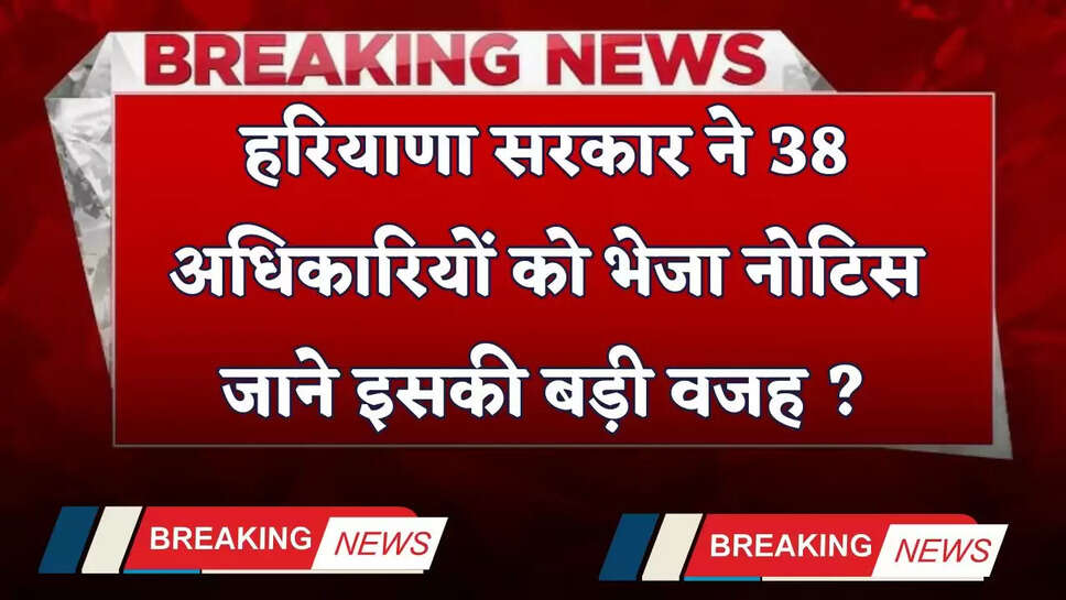 Haryana: हरियाणा सरकार ने 38 अधिकारियों को भेजा नोटिस, जाने इसकी बड़ी वजह ?