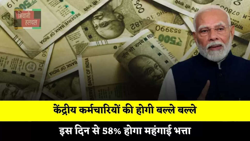 केंद्रीय कर्मचारियों की होगी बल्ले बल्ले, इस दिन से 58% होगा महंगाई भत्ता