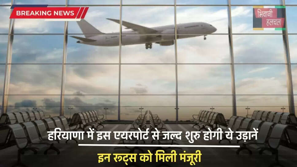 Haryana : हरियाणा में इस एयरपोर्ट से जल्द शुरु होगी ये उड़ानें, इन रूट्स को मिली मंजूरी