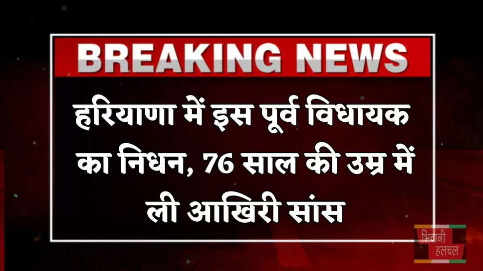 हरियाणा में इस पूर्व विधायक का निधन, 76 साल की उम्र में ली आखिरी सांस