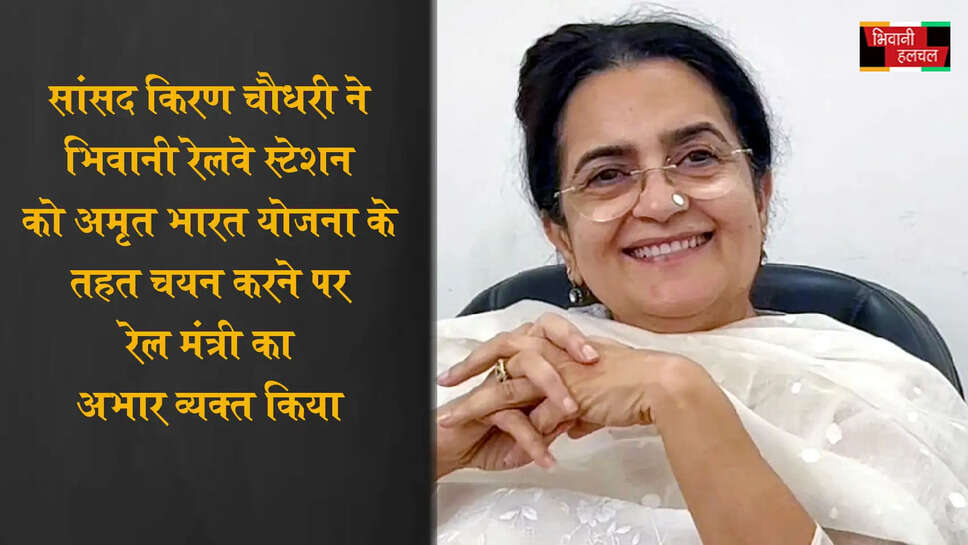 &nbsp;सांसद किरण चौधरी ने भिवानी रेलवे स्टेशन को अमृत भारत स्टेशन योजना के तहत चयन करने&nbsp;पर रेल मंत्री का भार&nbsp;व्यक्त किया