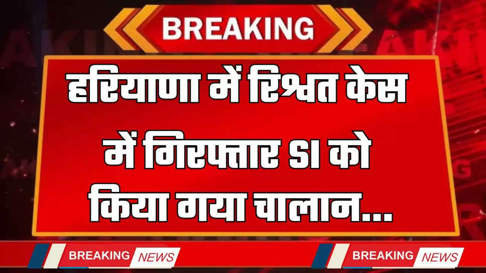 Haryana: हरियाणा में रिश्वत केस में गिरफ्तार SI को किया गया चालान, जाने पूरा मामला ?