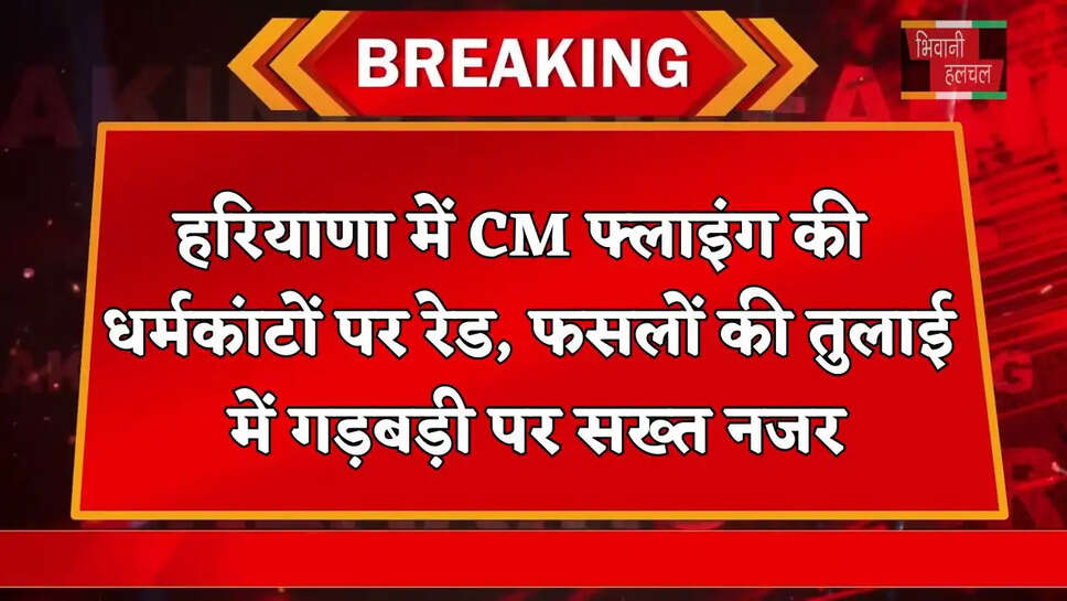 हरियाणा में CM फ्लाइंग की धर्मकांटों पर रेड, फसलों की तुलाई में गड़बड़ी पर सख्त नजर