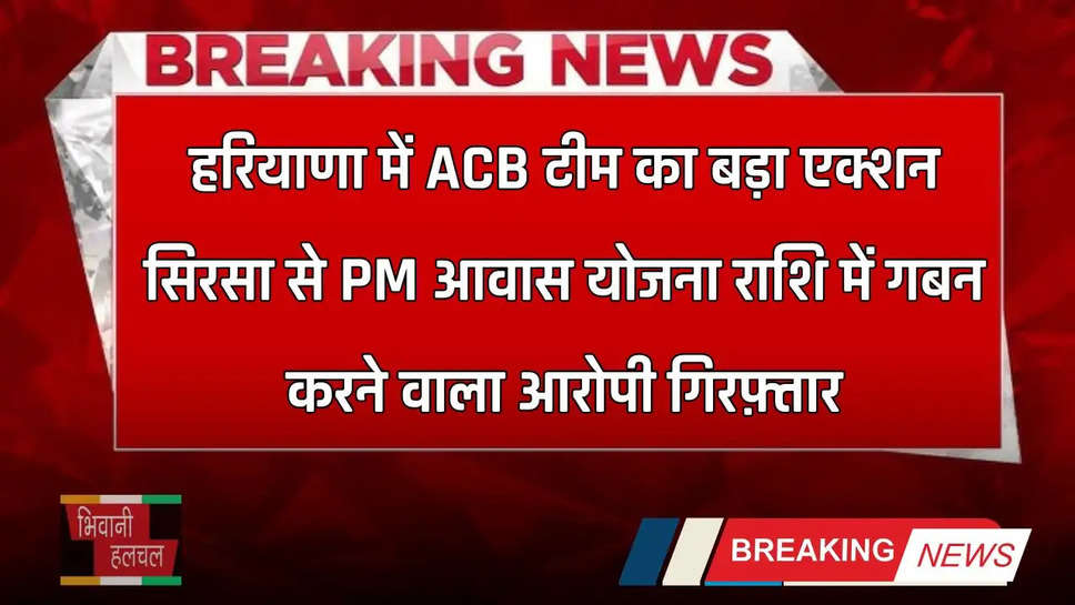 Haryana: हरियाणा में ACB टीम का बड़ा एक्शन, सिरसा से PM आवास योजना राशि में गबन करने वाला आरोपी गिरफ़्तार