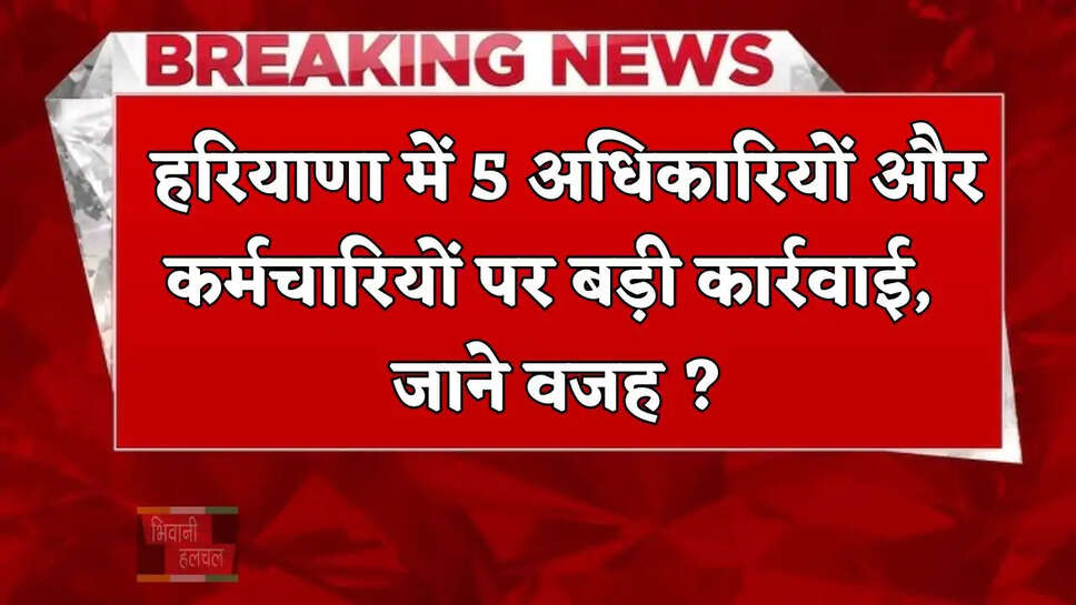  हरियाणा में 5 अधिकारियों और कर्मचारियों पर बड़ी कार्रवाई, जाने वजह ?