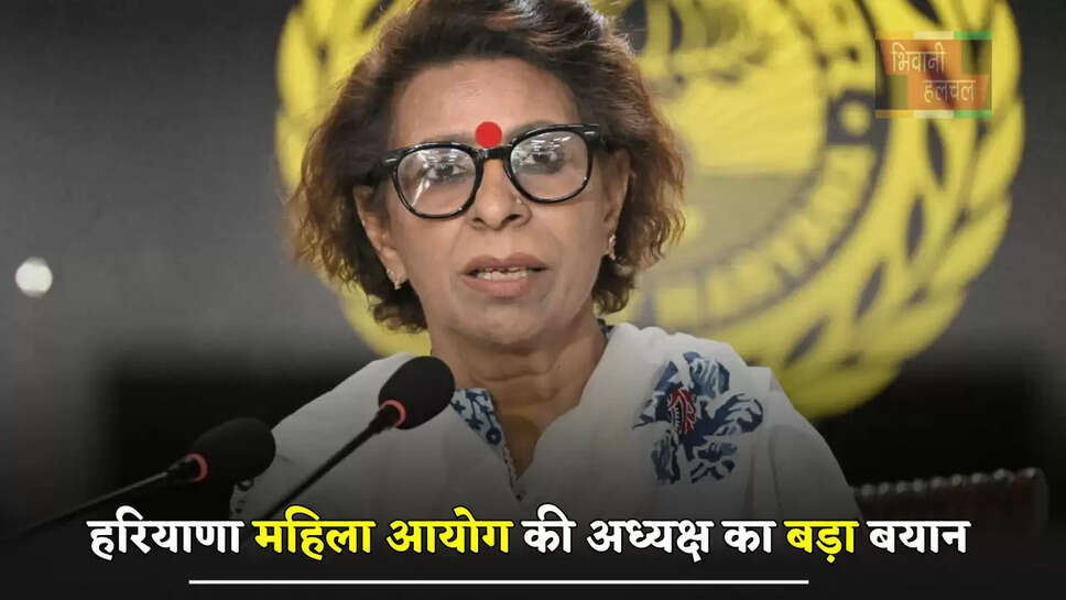 हरियाणा महिला आयोग की अध्यक्ष का बड़ा बयान, महिलाओं को लेकर कही ये बड़ी बात