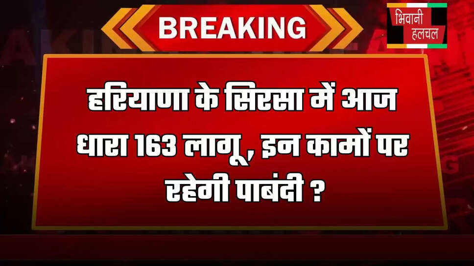  हरियाणा के सिरसा में आज धारा 163 लागू , इन कामों पर रहेगी पाबंदी ?
