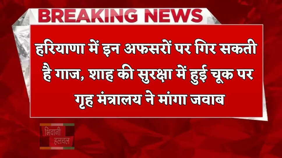 हरियाणा में इन अफसरों पर गिर सकती है गाज, शाह की सुरक्षा में हुई चूक पर गृह मंत्रालय ने मांगा जवाब
