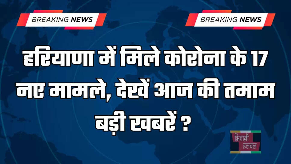 हरियाणा में मिले कोरोना के 17 नए मामले, देखें आज की तमाम बड़ी खबरें ?&nbsp;