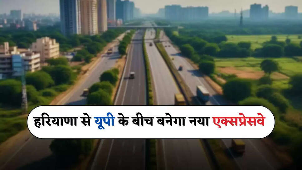 New Expressway: हरियाणा से यूपी के बीच 2300 करोड़ रुपये में बनेगा नया एक्सप्रेसवे, इन गांवों की जमीन का होगा अधिग्रहण