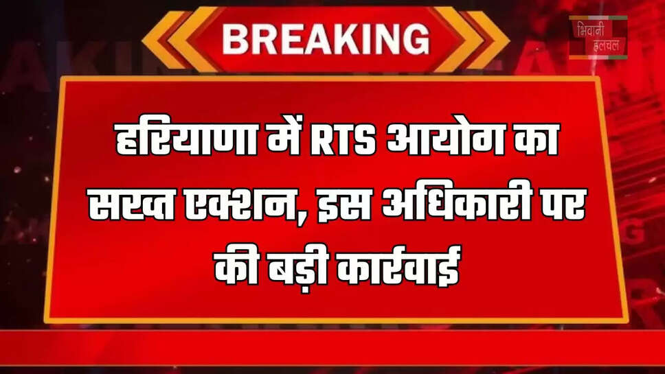 हरियाणा में RTS आयोग का सख्त एक्शन, इस अधिकारी पर की बड़ी कार्रवाई