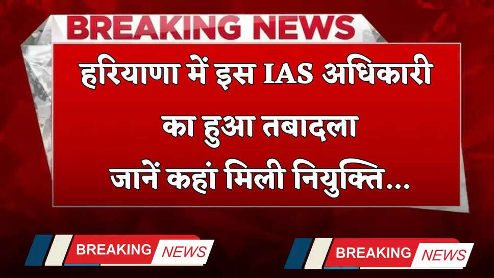 Haryana: हरियाणा में इस IAS अधिकारी का हुआ तबादला, जानें कहां मिली नियुक्ति