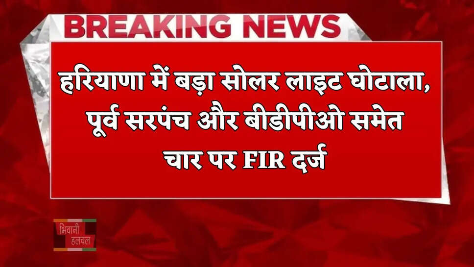हरियाणा में बड़ा सोलर लाइट घोटाला, पूर्व सरपंच और बीडीपीओ समेत चार पर FIR दर्ज