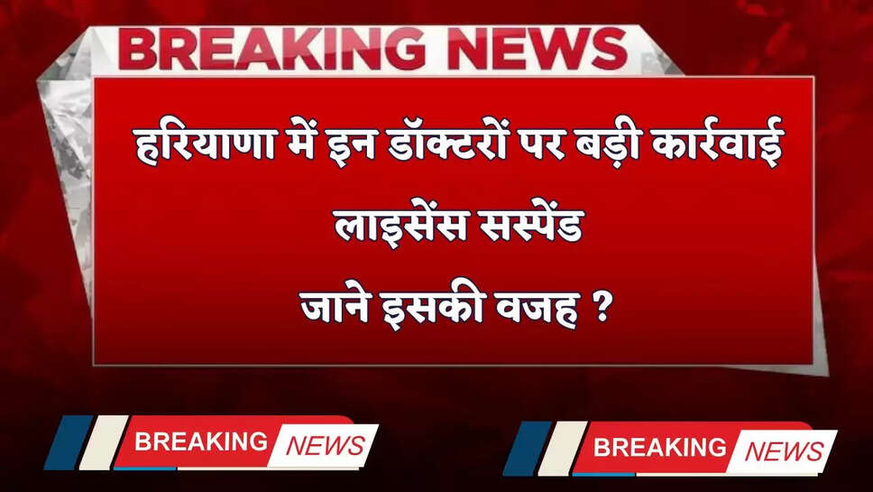 Haryana: हरियाणा में इन डॉक्टरों पर बड़ी कार्रवाई, लाइसेंस सस्पेंड, जाने इसकी वजह ?