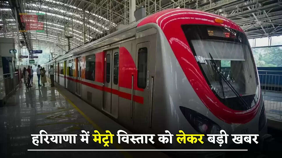 हरियाणा में मेट्रो विस्तार को लेकर बड़ी खबर, देखें सरकार का प्लान ?