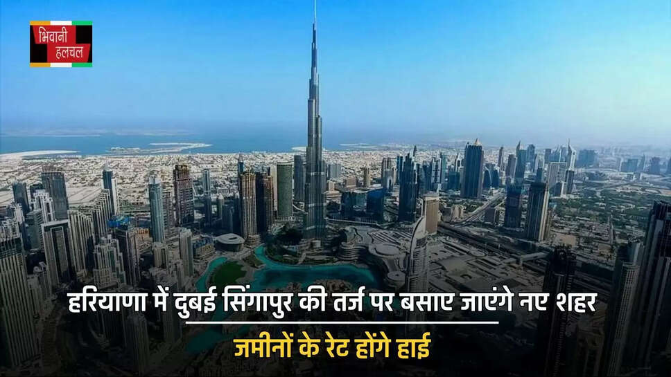 हरियाणा में दुबई सिंगापुर की तर्ज पर बसाए जाएंगे नए शहर, जमीनों के रेट होंगे हाई&nbsp;