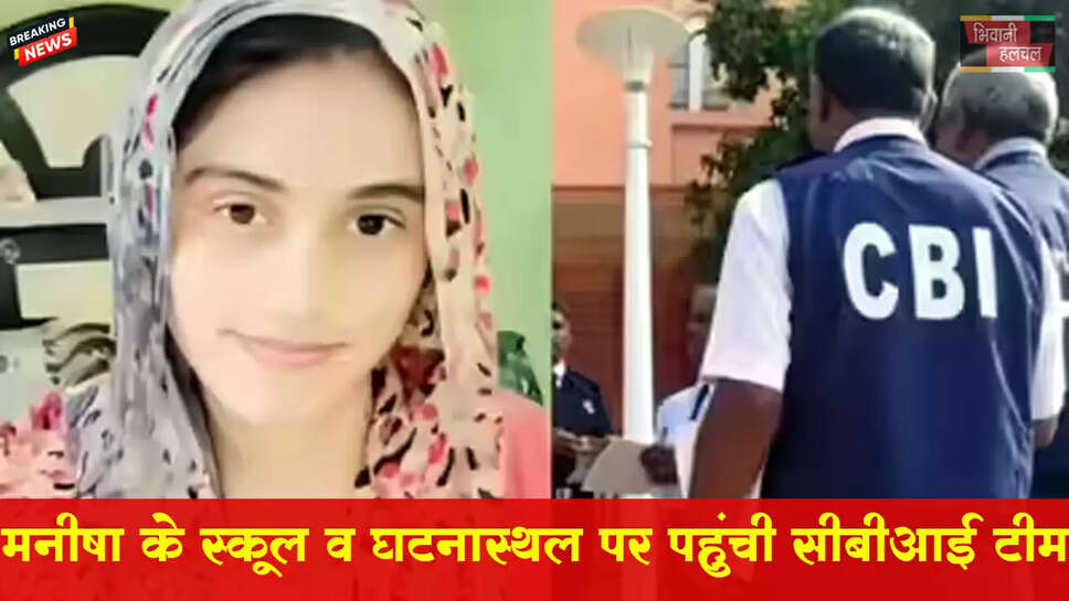 भिवानी में मनीषा के स्कूल व घाटनास्थल पहुंची CBI&nbsp;