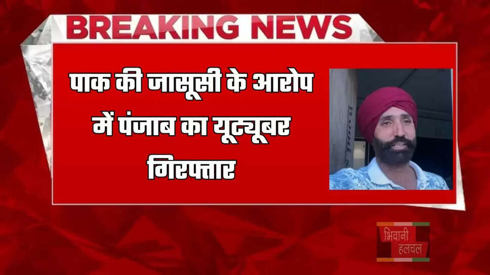पाक की जासूसी के आरोप में पंजाब का यूट्यूबर गिरफ्तार, 3 बार जा चुका&nbsp;है पाकिस्तान&nbsp;