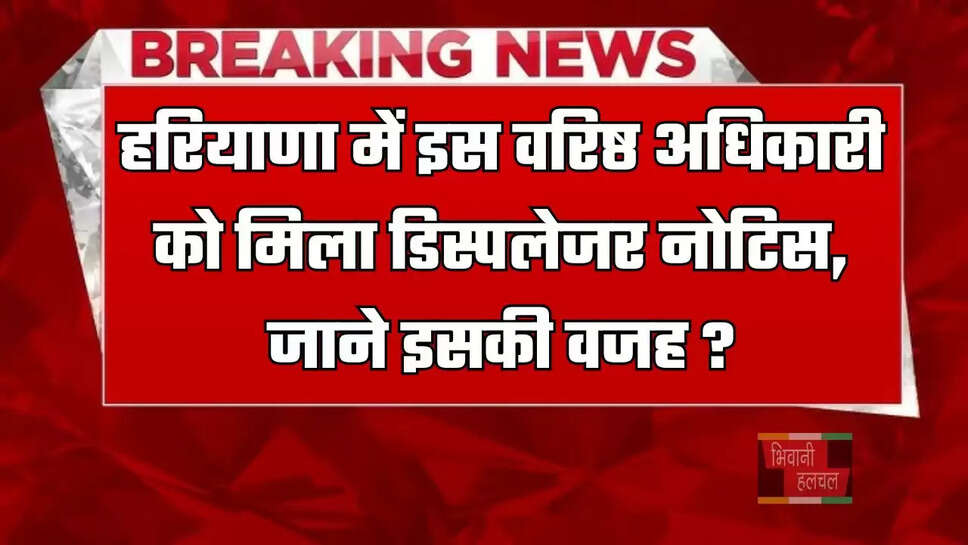 हरियाणा में इस वरिष्ठ अधिकारी को मिला डिस्पलेजर नोटिस, जाने इसकी वजह ?