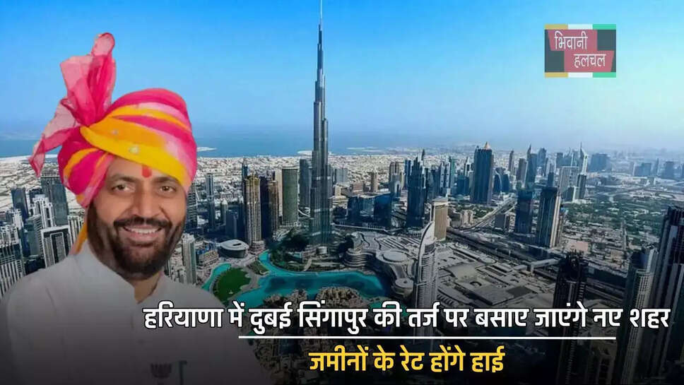 हरियाणा में दुबई सिंगापुर की तर्ज पर बसाए जाएंगे नए शहर, जमीनों के रेट होंगे हाई&nbsp;