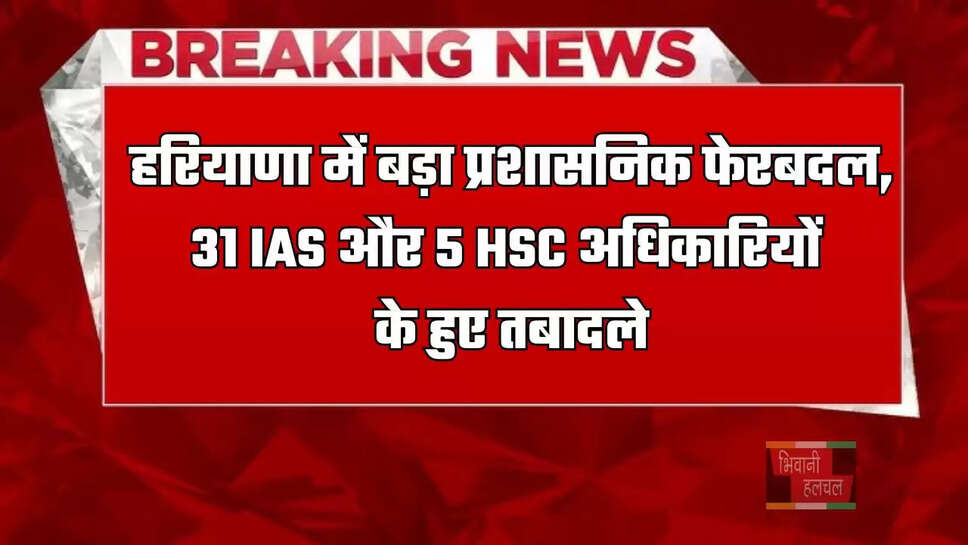 हरियाणा में बड़ा प्रशासनिक फेरबदल, 31 IAS और 5 HSC अधिकारियों के हुए तबादले