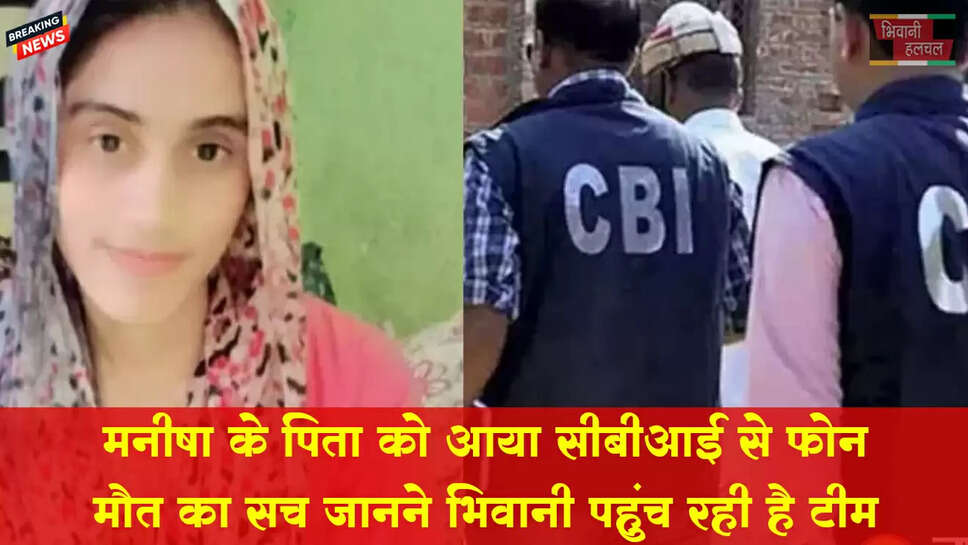 मनीषा के पिता को CBI का फोन आया, मौत का सच ढूंढने भिवानी पहुंच रही टीम