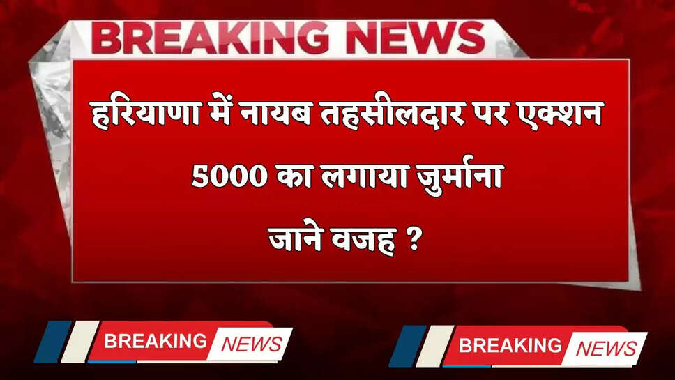 Haryana: हरियाणा में नायब तहसीलदार पर बड़ा एक्शन, 5000 का लगाया जुर्माना, जाने वजह ?