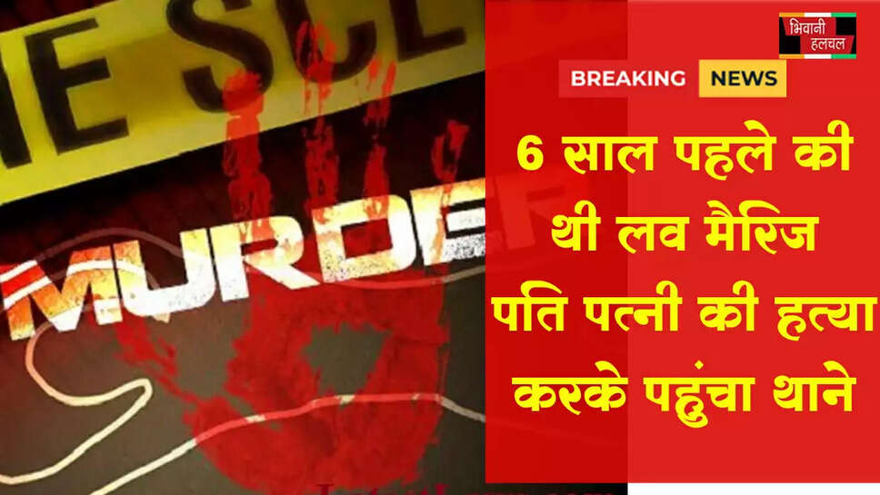6 साल पहले की थी लव मैरिज ,&nbsp;पत्नी की हत्या कर थाने पहुंचा पति