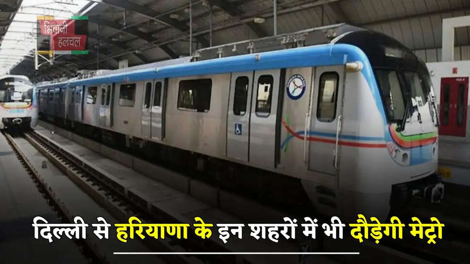 दिल्ली से हरियाणा के इन शहरों में भी दौड़ेगी मेट्रो, जमीनों के रेट छुएंगे आसमान