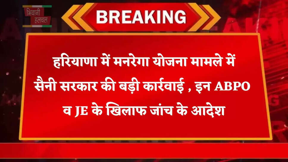  हरियाणा में मनरेगा योजना मामले में सैनी सरकार की बड़ी कार्रवाई , इन ABPO व JE के खिलाफ जांच के आदेश