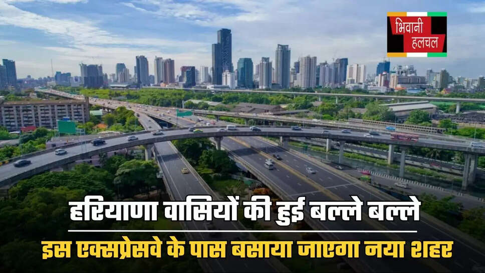 हरियाणा वासियों की हुई बल्ले बल्ले, इस एक्सप्रेसवे के पास बसाया जाएगा नया शहर, जाने सरकार का नया प्लान ?