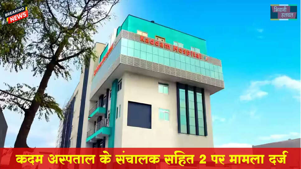 ​​​​​​​कदम अस्पताल के संचालक व चिकित्सकों सहित 2 के खिलाफ&nbsp;मामला दर्ज&nbsp;