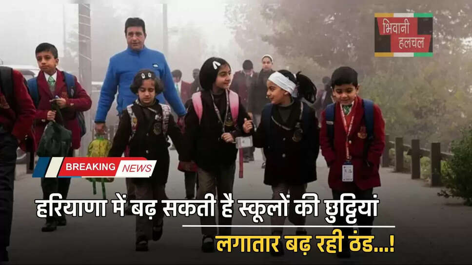हरियाणा में बढ़ सकती है स्कूलों की छुट्टियां, लगातार बढ़ रही ठंड...!