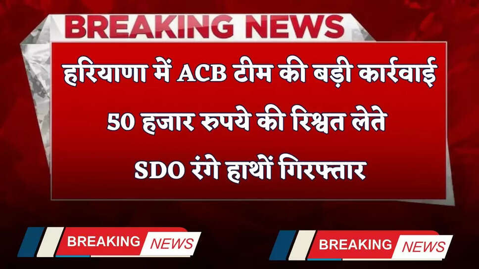 Haryana: हरियाणा में ACB टीम की बड़ी कार्रवाई, 50 हजार रुपये की रिश्वत लेते SDO रंगे हाथों गिरफ्तार