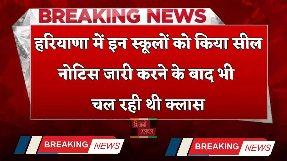 Haryana: हरियाणा में इन स्कूलों को किया सील, नोटिस जारी करने के बाद भी चल रही थी क्लास