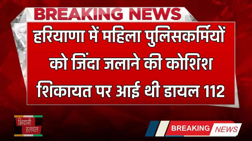 Haryana: हरियाणा में महिला पुलिसकर्मियों को जिंदा जलाने की कोशिश, &nbsp;शिकायत पर आई थी डायल 112