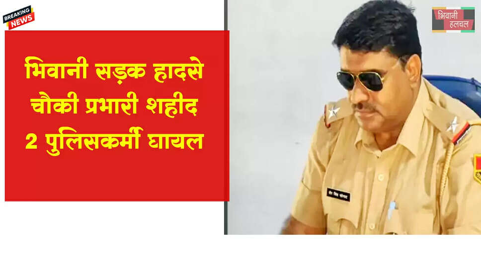 भिवानी सड़क हादसे चौकी प्रभारी शहीद, दो पुलिसकर्मी घायल&nbsp;