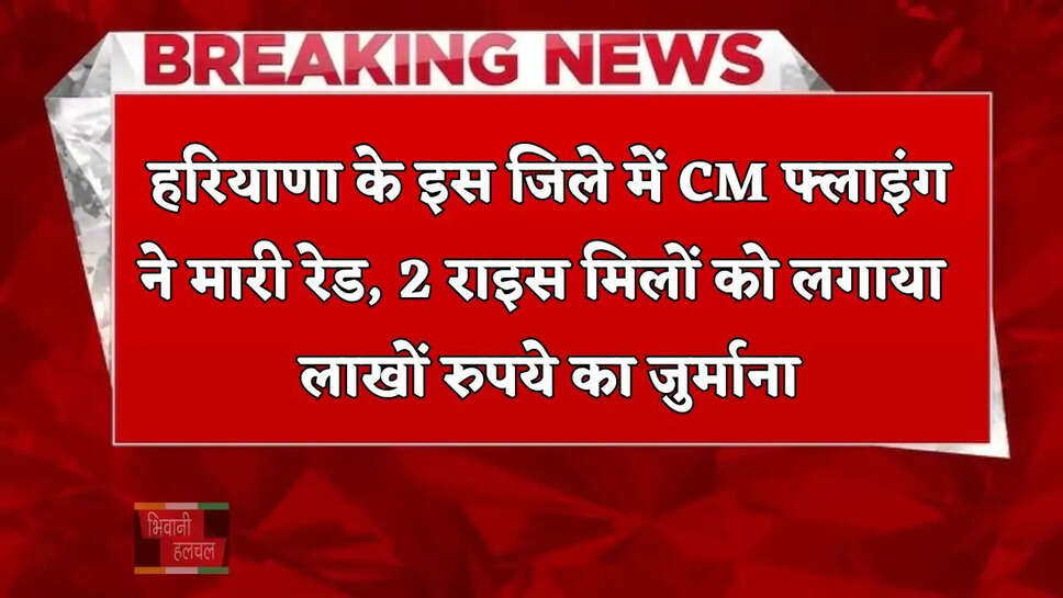  हरियाणा के इस जिले में CM फ्लाइंग ने मारी रेड, 2 राइस मिलों को लगाया लाखों रुपये का जुर्माना
