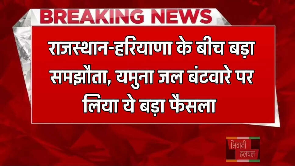 राजस्थान-हरियाणा के बीच बड़ा समझौता, यमुना जल बंटवारे पर लिया ये बड़ा फैसला&nbsp;