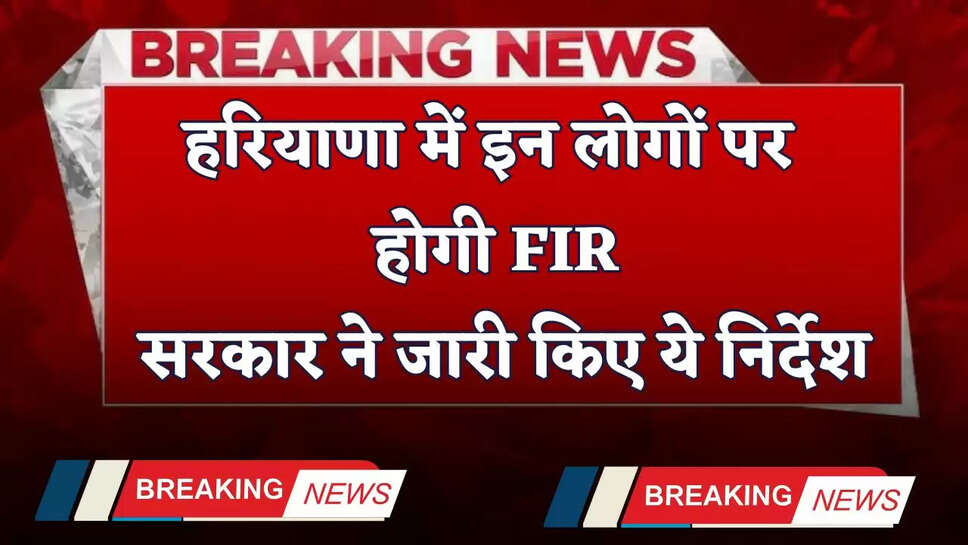 Haryana: हरियाणा में इन लोगों पर होगी FIR, सरकार ने जारी किए ये निर्देश