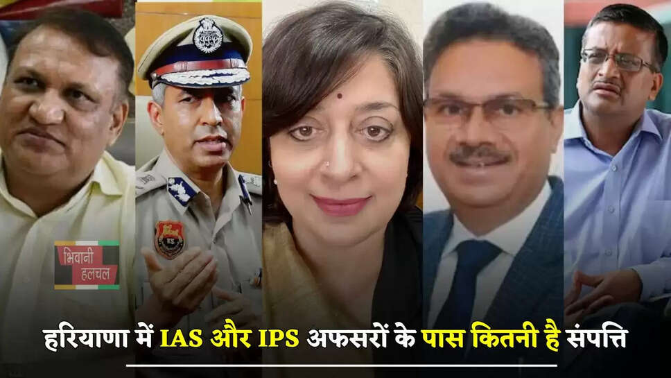 हरियाणा में IAS और IPS अफसरों के पास कितनी है संपत्ति, देखिये पूरी लिस्ट