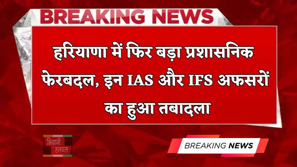 हरियाणा में फिर बड़ा प्रशासनिक फेरबदल, इन IAS और IFS अफसरों का हुआ तबादला