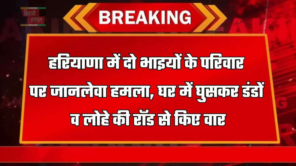 हरियाणा में दो भाइयों के परिवार पर जानलेवा हमला, घर में घुसकर डंडों व लोहे की रॉड से किए वार